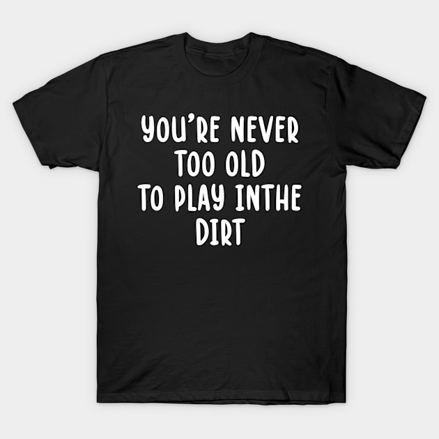 You're Never Too Old to Play in the Dirt T-Shirt by TIHONA